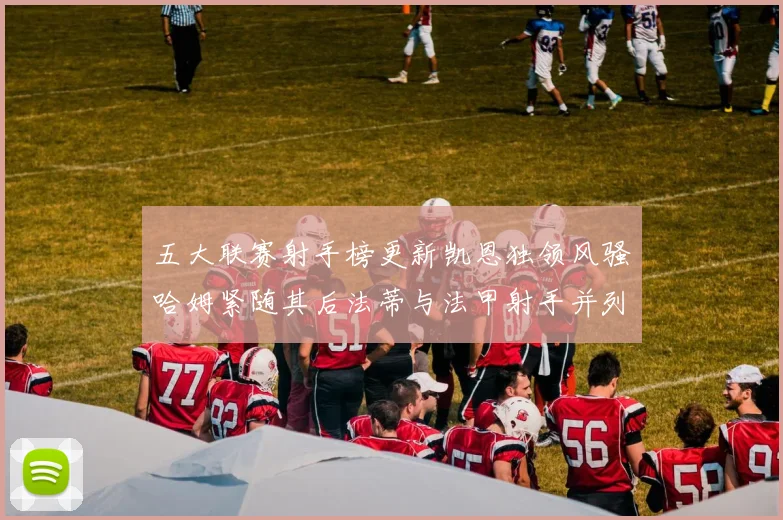 五大联赛射手榜更新凯恩独领风骚哈姆紧随其后法蒂与法甲射手并列第一