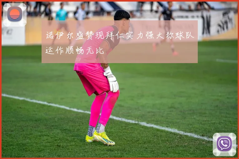 诺伊尔盛赞现拜仁实力强大称球队运作顺畅无比