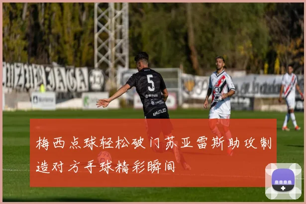 梅西点球轻松破门苏亚雷斯助攻制造对方手球精彩瞬间