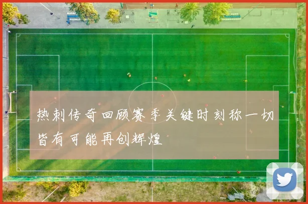 热刺传奇回顾赛季关键时刻称一切皆有可能再创辉煌