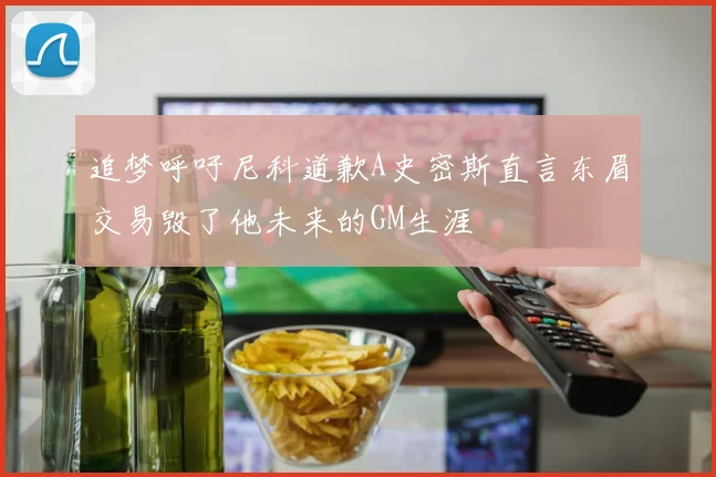 追梦呼吁尼科道歉A史密斯直言东眉交易毁了他未来的GM生涯