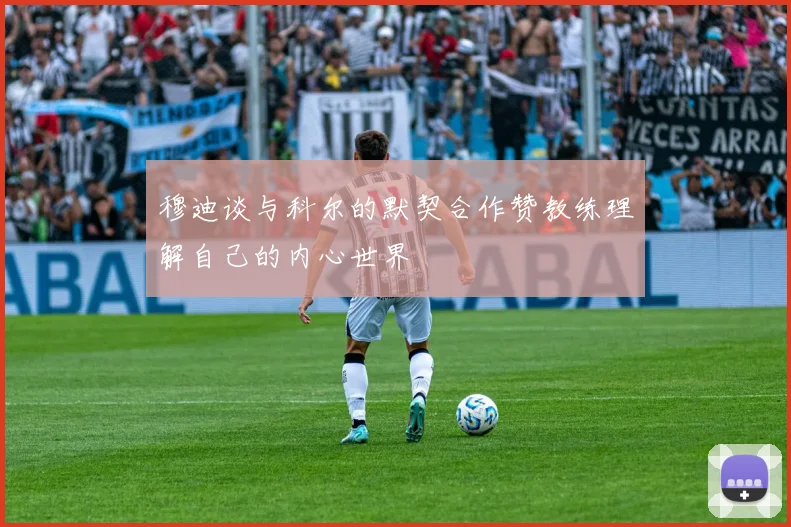 穆迪谈与科尔的默契合作赞教练理解自己的内心世界