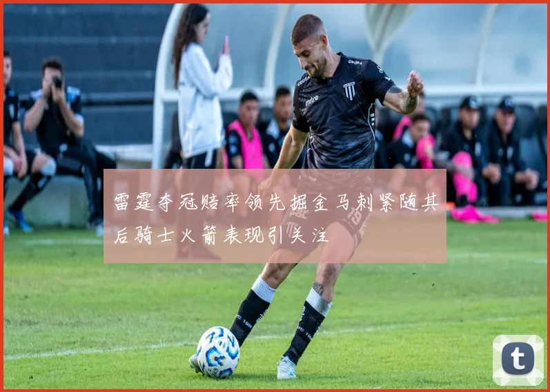 雷霆夺冠赔率领先掘金马刺紧随其后骑士火箭表现引关注