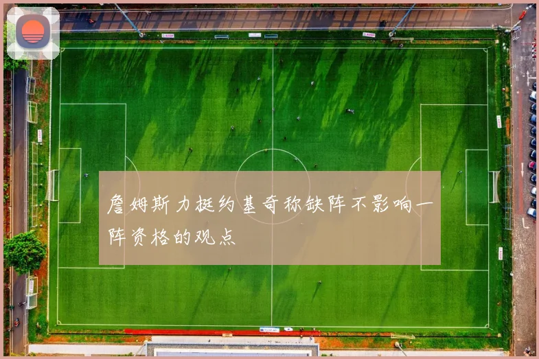 詹姆斯力挺约基奇称缺阵不影响一阵资格的观点