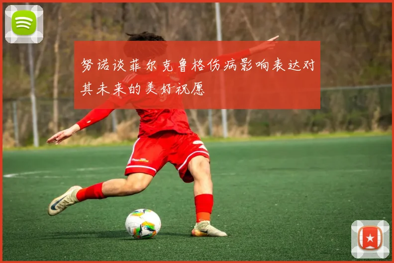 努诺谈菲尔克鲁格伤病影响表达对其未来的美好祝愿