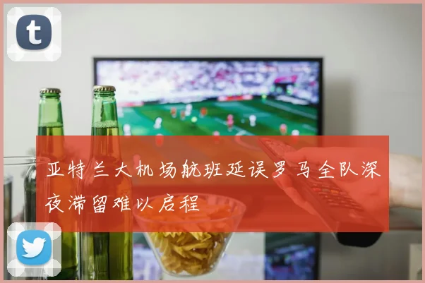 亚特兰大机场航班延误罗马全队深夜滞留难以启程