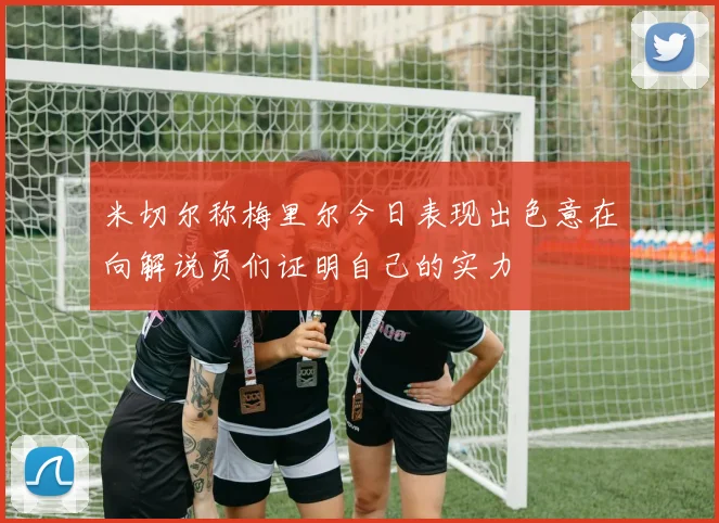 米切尔称梅里尔今日表现出色意在向解说员们证明自己的实力