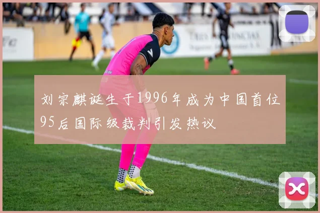 刘宗麒诞生于1996年成为中国首位95后国际级裁判引发热议