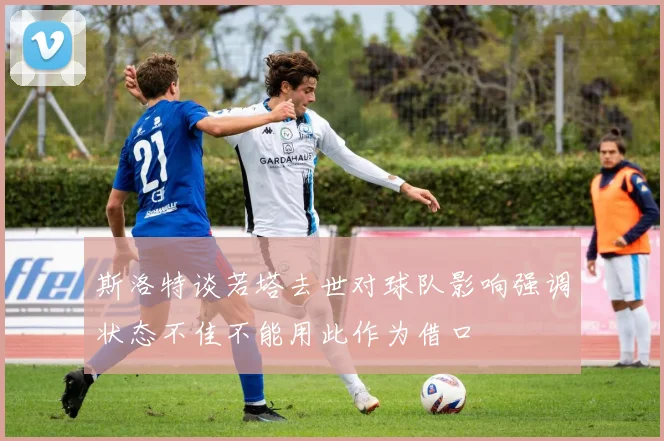 斯洛特谈若塔去世对球队影响强调状态不佳不能用此作为借口