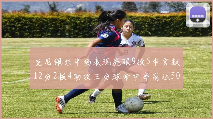 克尼佩尔半场表现亮眼9投5中贡献12分2板4助攻三分球命中率高达50