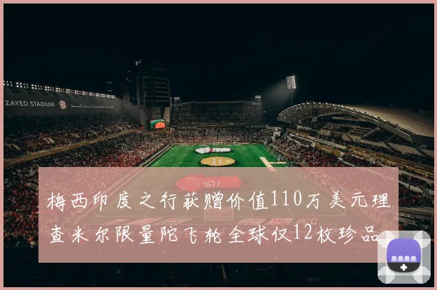 梅西印度之行获赠价值110万美元理查米尔限量陀飞轮全球仅12枚珍品