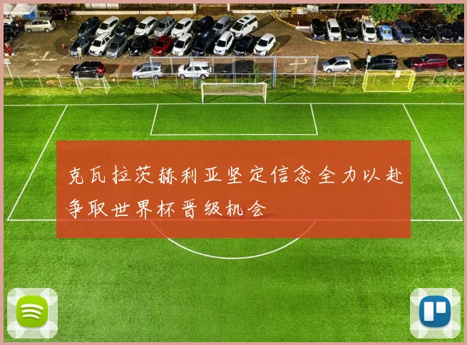 克瓦拉茨赫利亚坚定信念全力以赴争取世界杯晋级机会