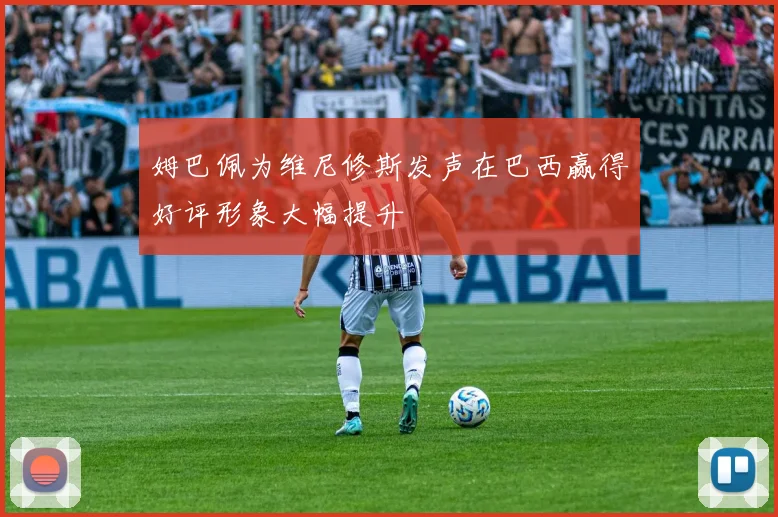 姆巴佩为维尼修斯发声在巴西赢得好评形象大幅提升