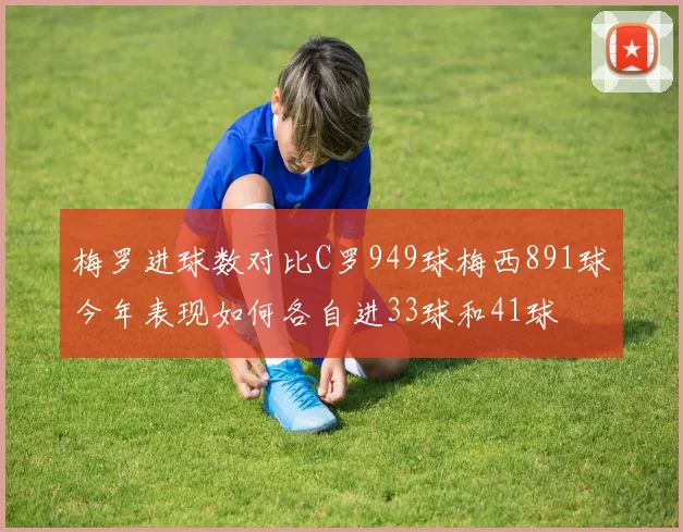 梅罗进球数对比C罗949球梅西891球今年表现如何各自进33球和41球