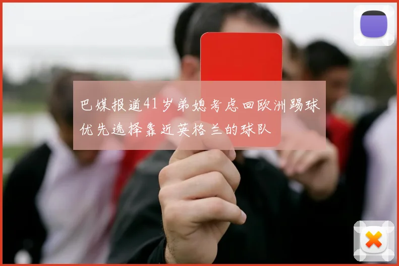 巴媒报道41岁弟媳考虑回欧洲踢球优先选择靠近英格兰的球队