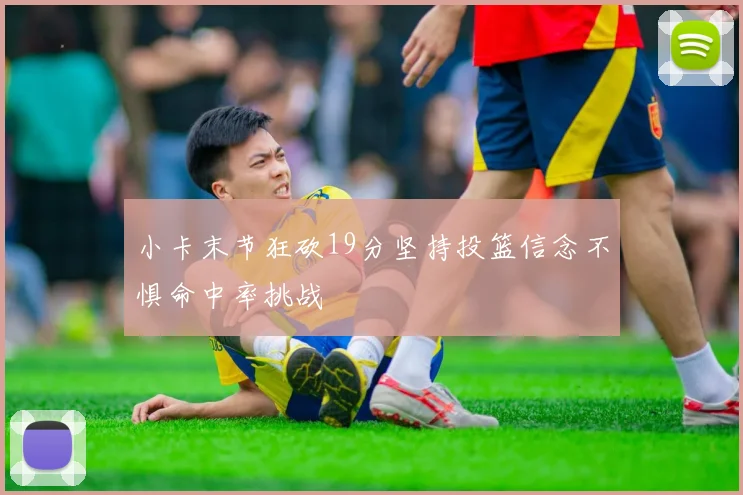 小卡末节狂砍19分坚持投篮信念不惧命中率挑战