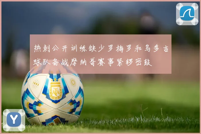 热刺公开训练缺少罗梅罗和乌多吉球队备战摩纳哥赛事紧锣密鼓