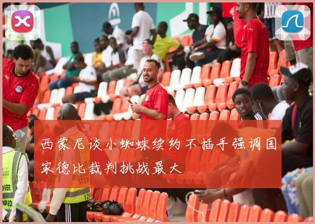 西蒙尼谈小蜘蛛续约不插手强调国家德比裁判挑战最大