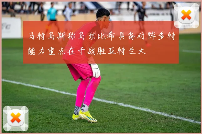 马特乌斯称乌尔比希具备对阵多特能力重点在于战胜亚特兰大