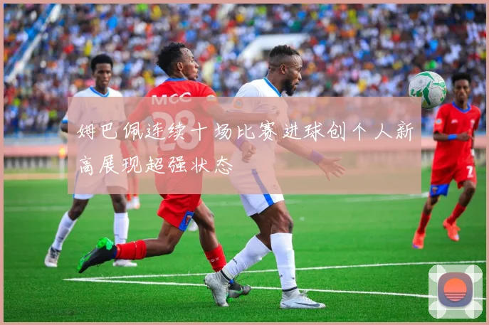 姆巴佩连续十场比赛进球创个人新高展现超强状态