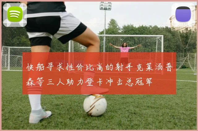 快船寻求性价比高的射手克莱汤普森等三人助力登卡冲击总冠军