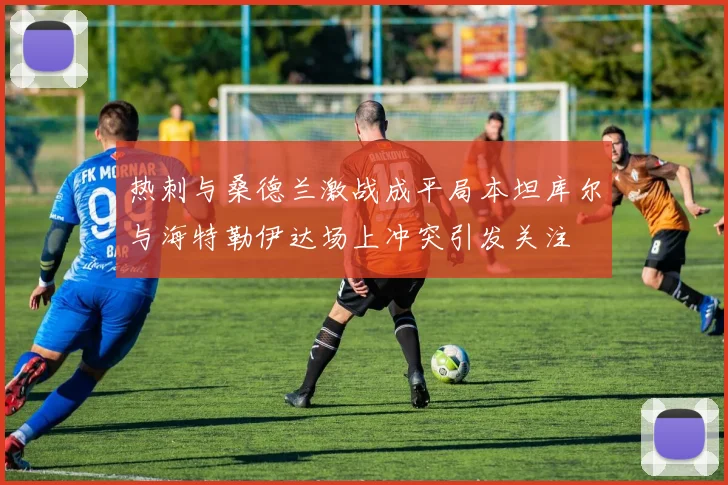 热刺与桑德兰激战成平局本坦库尔与海特勒伊达场上冲突引发关注