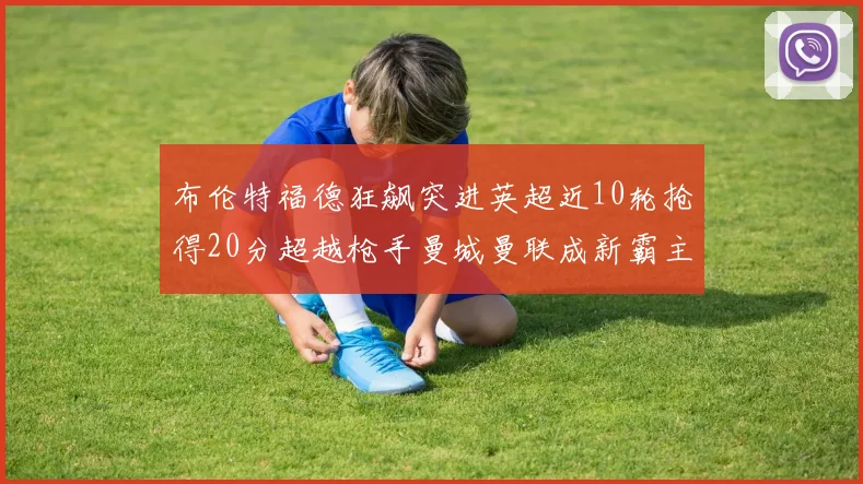 布伦特福德狂飙突进英超近10轮抢得20分超越枪手曼城曼联成新霸主