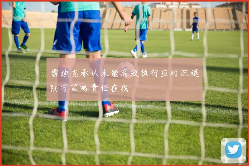 雷迪克承认未能有效执行应对沉退防守策略责任在我
