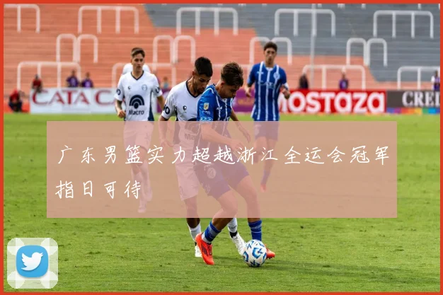 广东男篮实力超越浙江全运会冠军指日可待