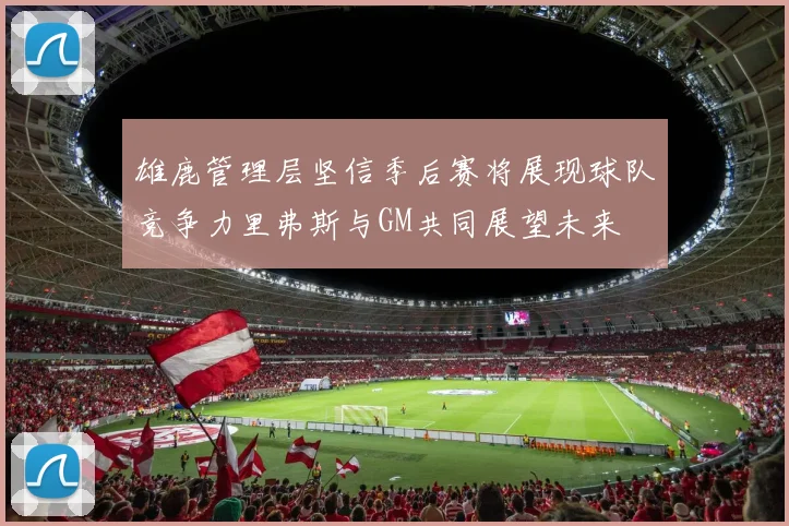 雄鹿管理层坚信季后赛将展现球队竞争力里弗斯与GM共同展望未来