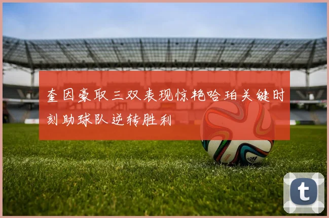 奎因豪取三双表现惊艳哈珀关键时刻助球队逆转胜利