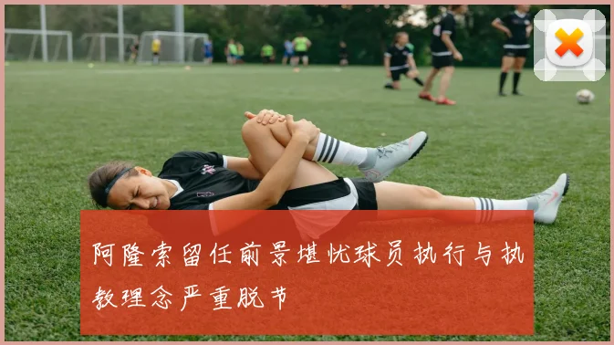 阿隆索留任前景堪忧球员执行与执教理念严重脱节