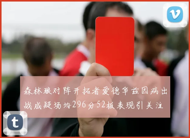 森林狼对阵开拓者爱德华兹因病出战成疑场均296分52板表现引关注