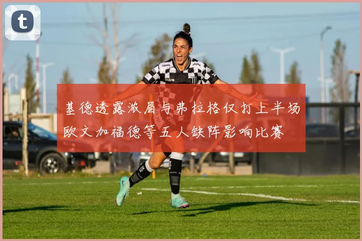基德透露浓眉与弗拉格仅打上半场欧文加福德等五人缺阵影响比赛