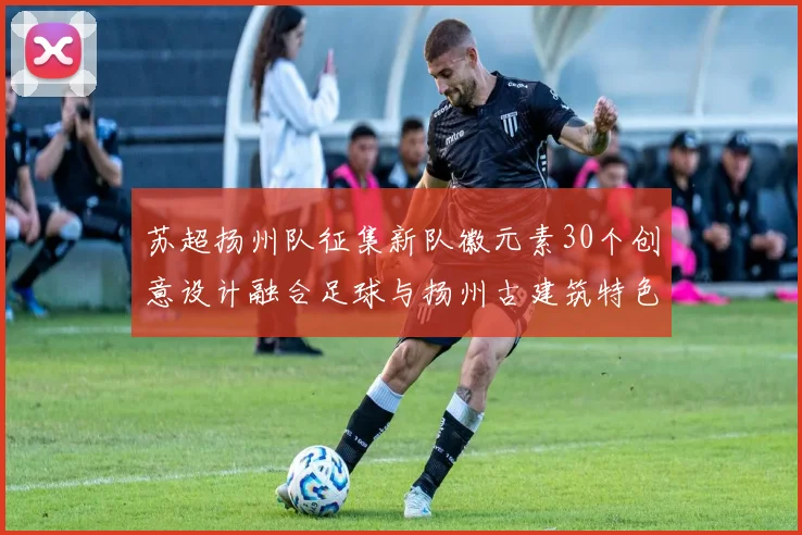 苏超扬州队征集新队徽元素30个创意设计融合足球与扬州古建筑特色