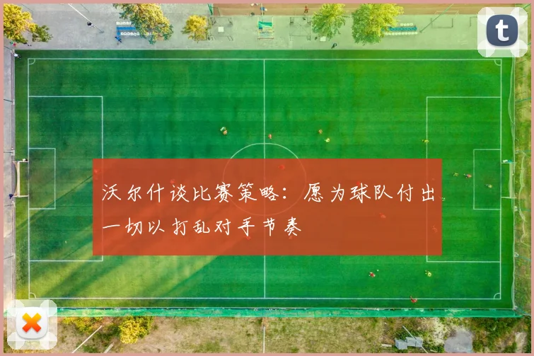 沃尔什谈比赛策略：愿为球队付出一切以打乱对手节奏