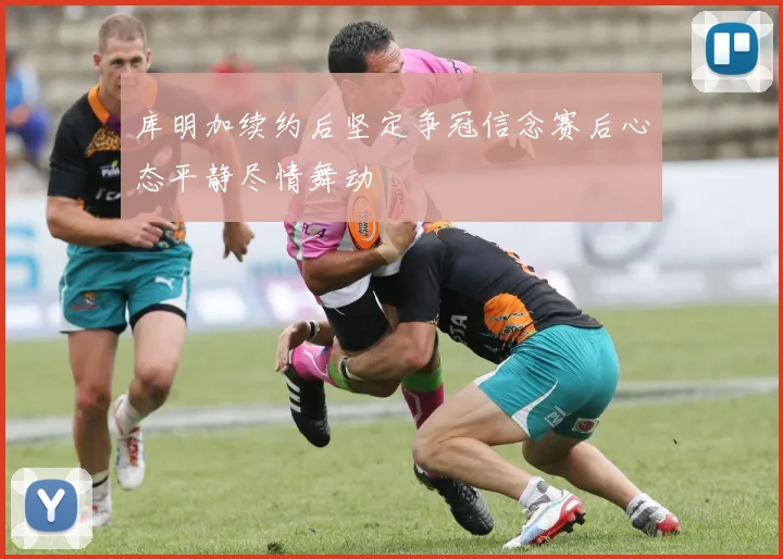 库明加续约后坚定争冠信念赛后心态平静尽情舞动