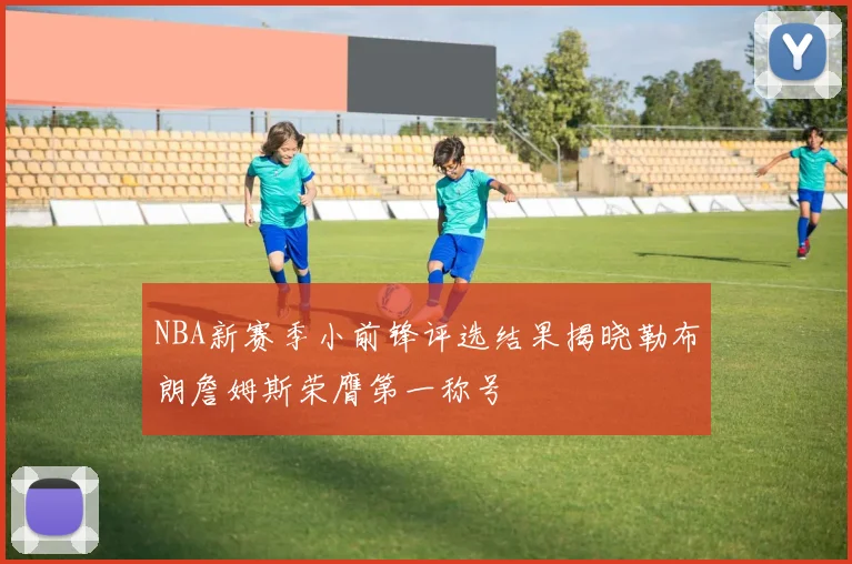 NBA新赛季小前锋评选结果揭晓勒布朗詹姆斯荣膺第一称号