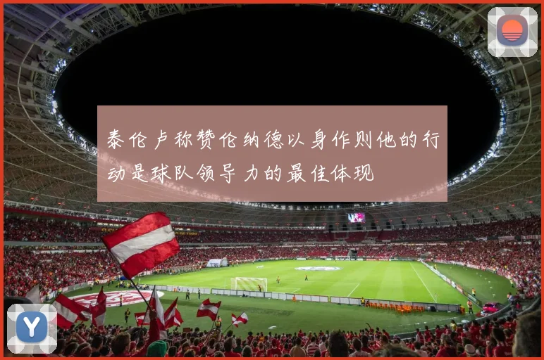 泰伦卢称赞伦纳德以身作则他的行动是球队领导力的最佳体现