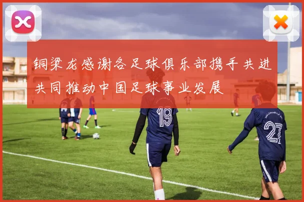 铜梁龙感谢各足球俱乐部携手共进共同推动中国足球事业发展