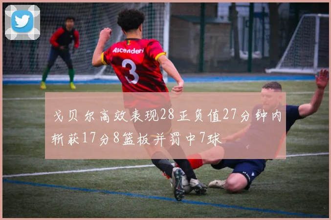 戈贝尔高效表现28正负值27分钟内斩获17分8篮板并罚中7球