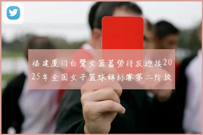 福建厦门白鹭女篮蓄势待发迎接2025年全国女子篮球锦标赛第二阶段挑战