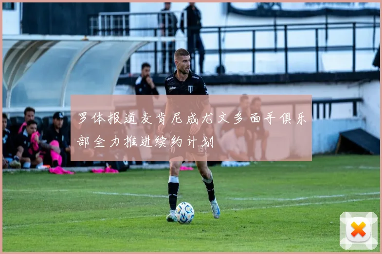 罗体报道麦肯尼成尤文多面手俱乐部全力推进续约计划