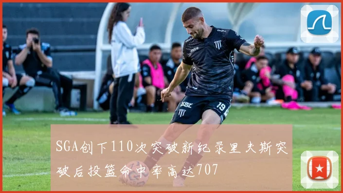 SGA创下110次突破新纪录里夫斯突破后投篮命中率高达707