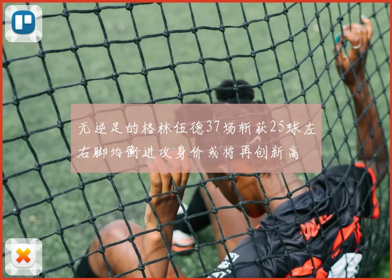 无逆足的格林伍德37场斩获25球左右脚均衡进攻身价或将再创新高