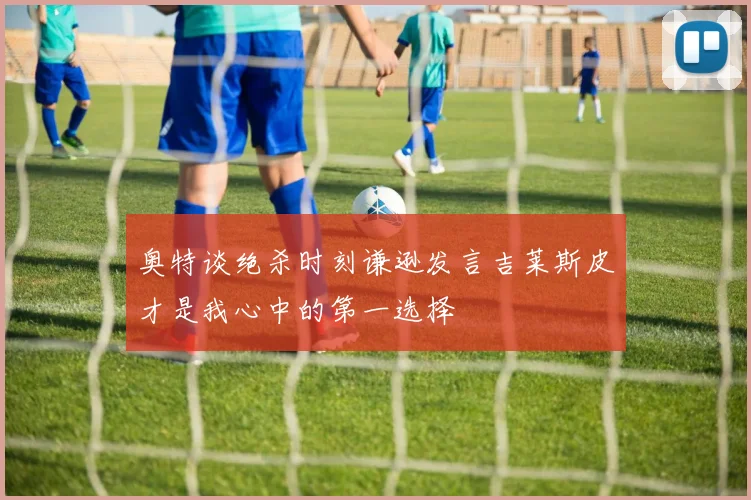 奥特谈绝杀时刻谦逊发言吉莱斯皮才是我心中的第一选择