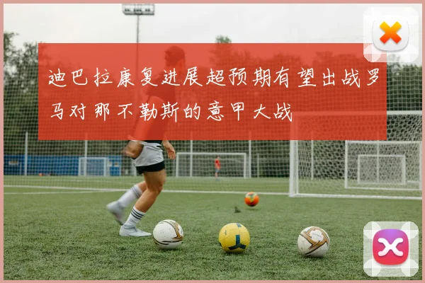 迪巴拉康复进展超预期有望出战罗马对那不勒斯的意甲大战