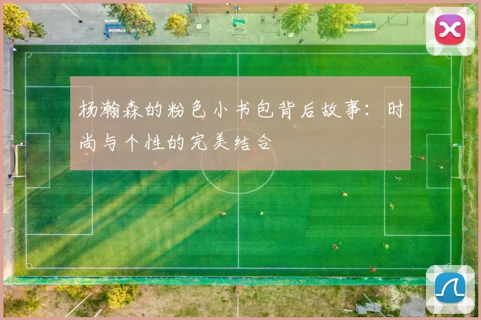 杨瀚森的粉色小书包背后故事：时尚与个性的完美结合