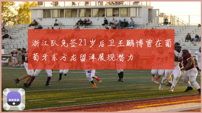 浙江队免签21岁后卫王鹏博曾在葡萄牙东方龙留洋展现潜力