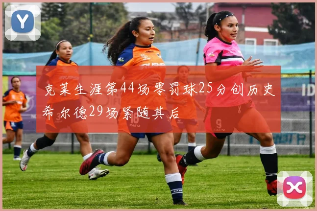 克莱生涯第44场零罚球25分创历史希尔德29场紧随其后